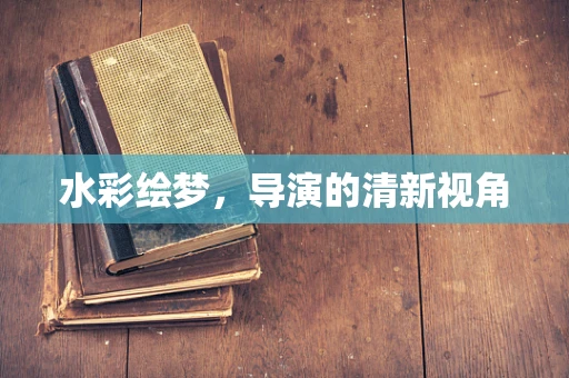 水彩绘梦，导演的清新视角