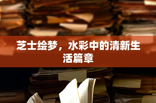 芝士绘梦，水彩中的清新生活篇章
