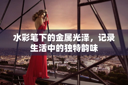 水彩笔下的金属光泽，记录生活中的独特韵味