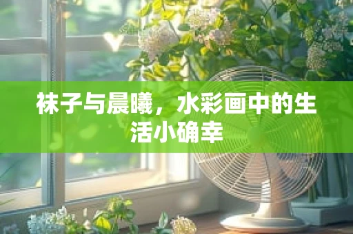 袜子与晨曦，水彩画中的生活小确幸