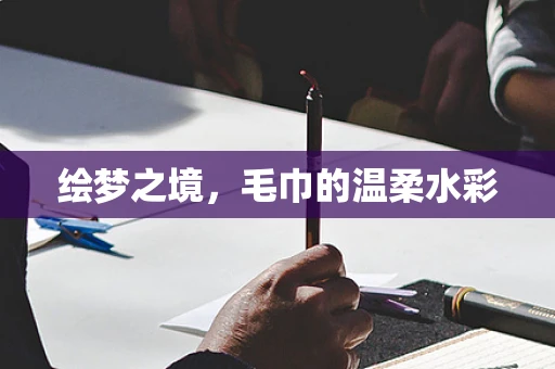 绘梦之境，毛巾的温柔水彩