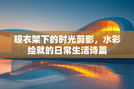 晾衣架下的时光剪影，水彩绘就的日常生活诗篇