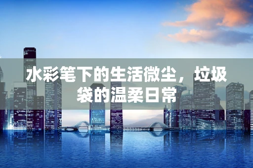 水彩笔下的生活微尘，垃圾袋的温柔日常