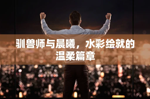 驯兽师与晨曦，水彩绘就的温柔篇章