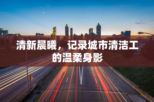 清新晨曦，记录城市清洁工的温柔身影