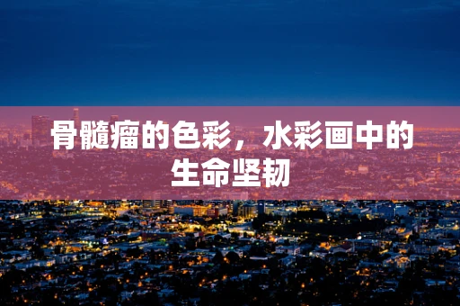 骨髓瘤的色彩，水彩画中的生命坚韧