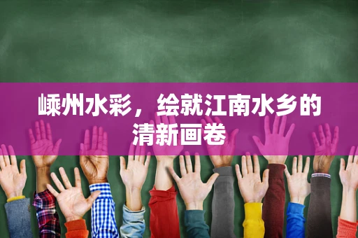 嵊州水彩，绘就江南水乡的清新画卷