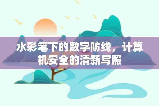 水彩笔下的数字防线，计算机安全的清新写照