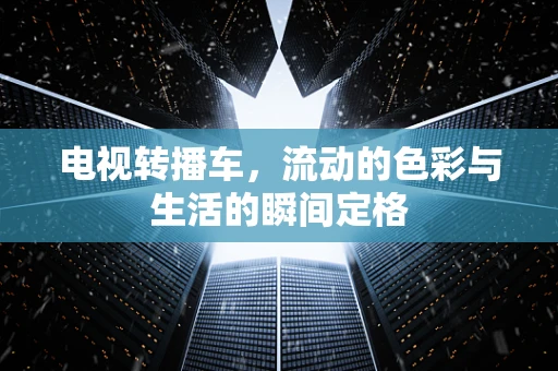 电视转播车，流动的色彩与生活的瞬间定格
