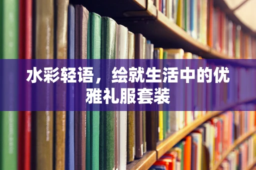 水彩轻语，绘就生活中的优雅礼服套装