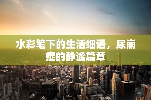 水彩笔下的生活细语，尿崩症的静谧篇章