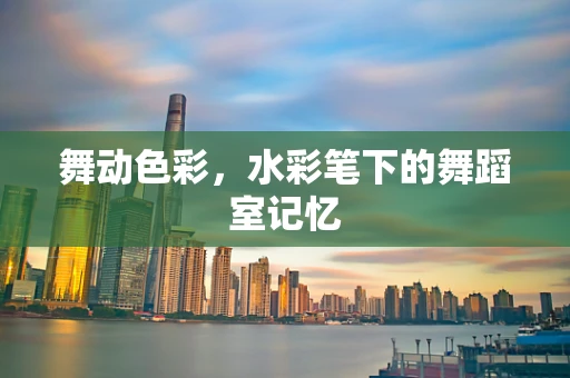 舞动色彩，水彩笔下的舞蹈室记忆