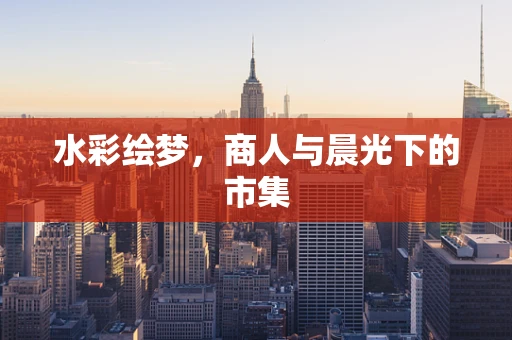 水彩绘梦，商人与晨光下的市集