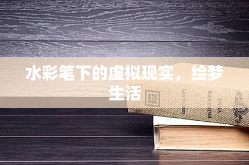 水彩笔下的虚拟现实，绘梦生活