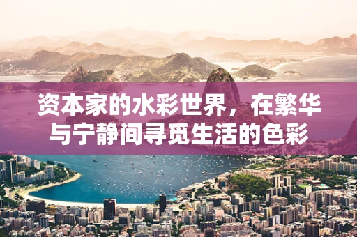 资本家的水彩世界，在繁华与宁静间寻觅生活的色彩