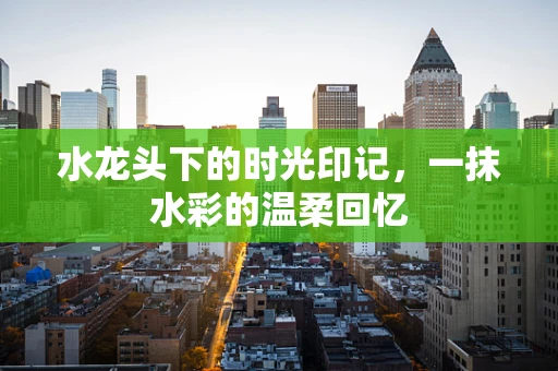 水龙头下的时光印记，一抹水彩的温柔回忆