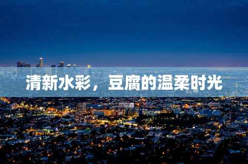 清新水彩，豆腐的温柔时光