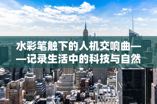 水彩笔触下的人机交响曲——记录生活中的科技与自然和谐