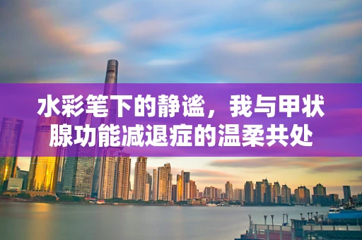 水彩笔下的静谧，我与甲状腺功能减退症的温柔共处
