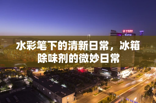 水彩笔下的清新日常，冰箱除味剂的微妙日常