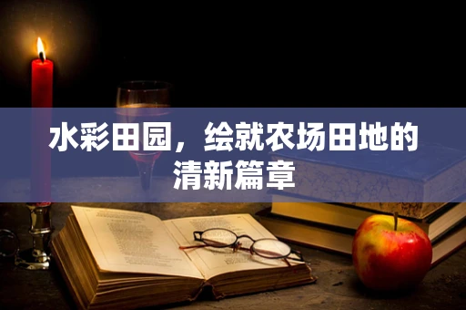 水彩田园，绘就农场田地的清新篇章