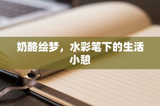 奶酪绘梦，水彩笔下的生活小憩