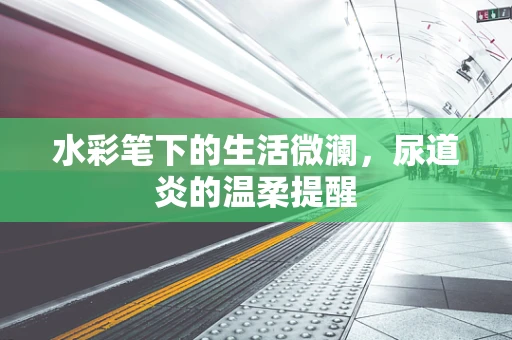 水彩笔下的生活微澜，尿道炎的温柔提醒