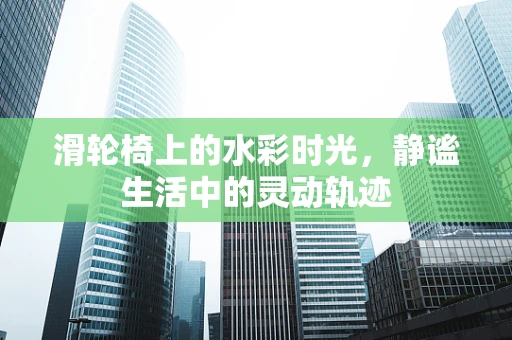 滑轮椅上的水彩时光，静谧生活中的灵动轨迹