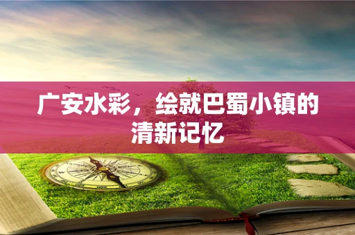 广安水彩，绘就巴蜀小镇的清新记忆