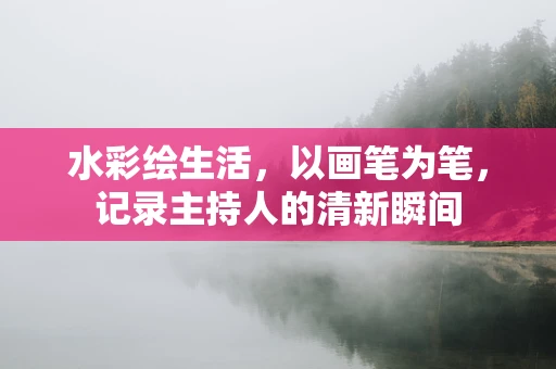水彩绘生活，以画笔为笔，记录主持人的清新瞬间