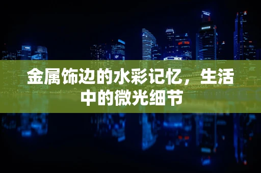 金属饰边的水彩记忆，生活中的微光细节