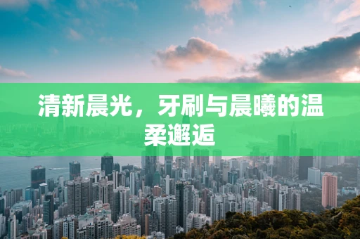 清新晨光，牙刷与晨曦的温柔邂逅