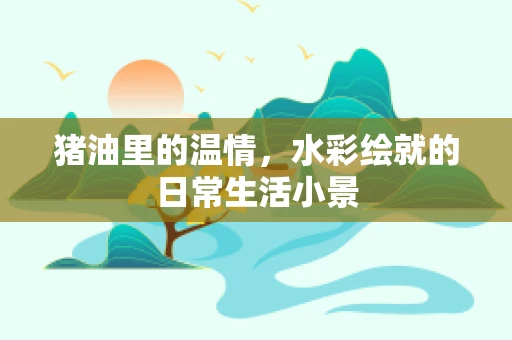 猪油里的温情，水彩绘就的日常生活小景