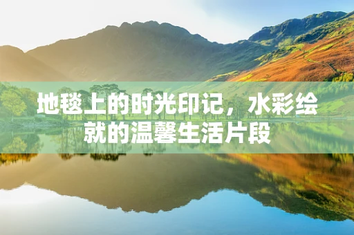 地毯上的时光印记，水彩绘就的温馨生活片段