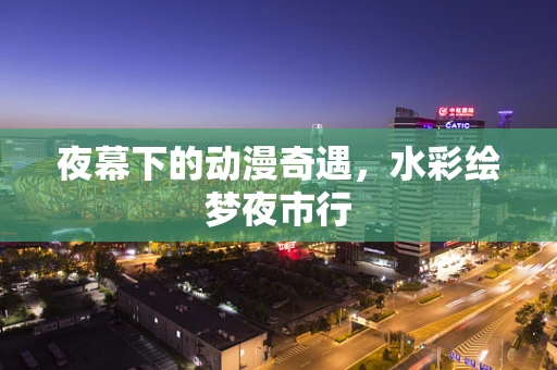 夜幕下的动漫奇遇，水彩绘梦夜市行