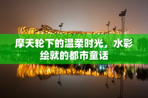 摩天轮下的温柔时光，水彩绘就的都市童话