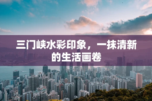 三门峡水彩印象，一抹清新的生活画卷