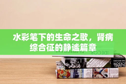 水彩笔下的生命之歌，肾病综合征的静谧篇章