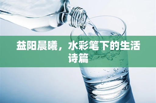 益阳晨曦，水彩笔下的生活诗篇