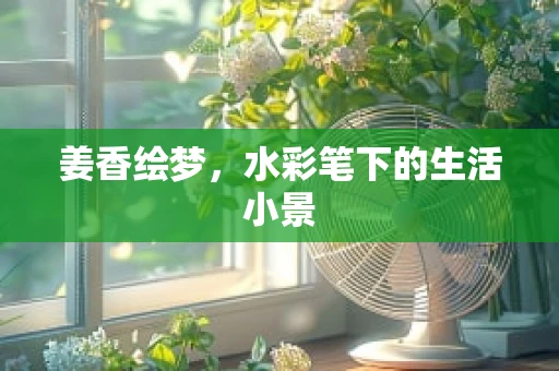姜香绘梦，水彩笔下的生活小景