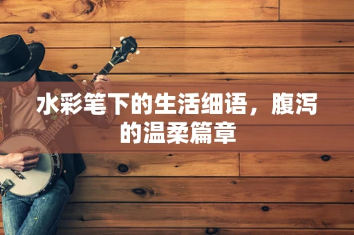 水彩笔下的生活细语，腹泻的温柔篇章