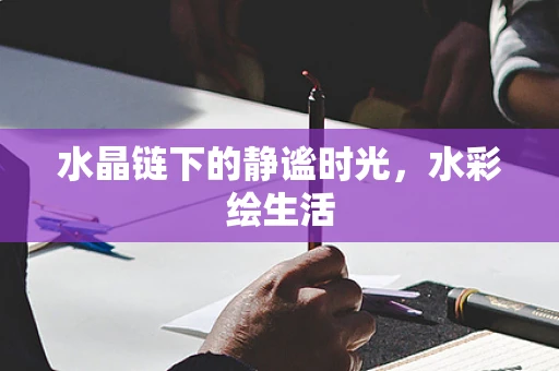 水晶链下的静谧时光，水彩绘生活