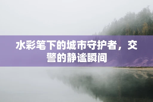 水彩笔下的城市守护者，交警的静谧瞬间