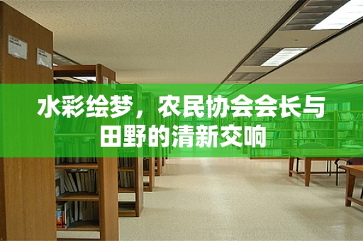 水彩绘梦，农民协会会长与田野的清新交响