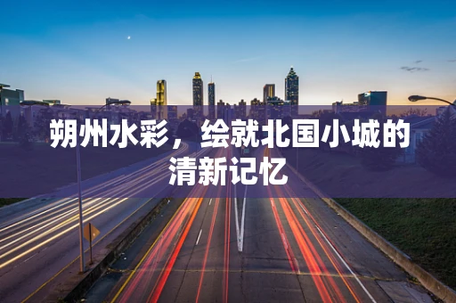 朔州水彩，绘就北国小城的清新记忆