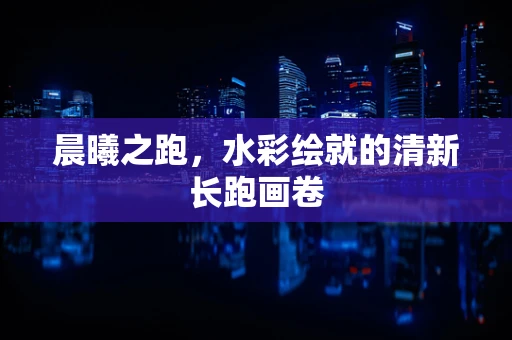 晨曦之跑，水彩绘就的清新长跑画卷