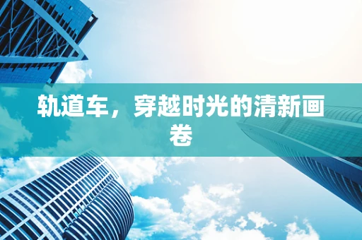 轨道车，穿越时光的清新画卷