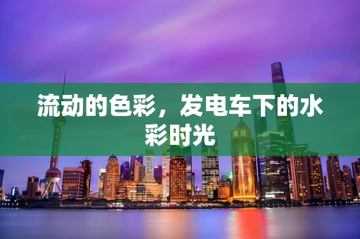 流动的色彩，发电车下的水彩时光