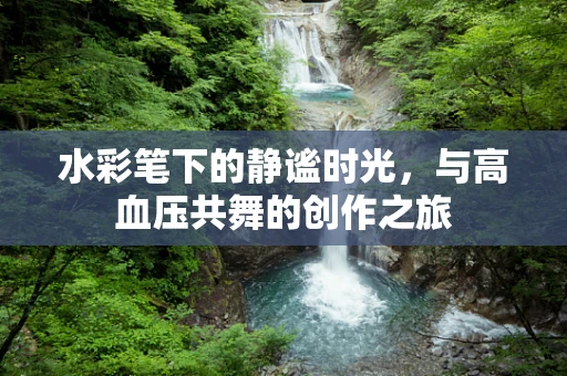 水彩笔下的静谧时光，与高血压共舞的创作之旅