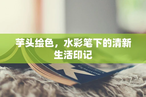 芋头绘色，水彩笔下的清新生活印记
